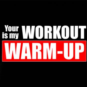 Your workout is my warm up