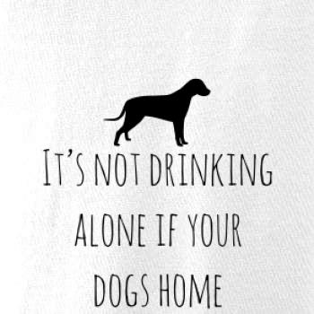 It’s not drinking alone if your dogs home It’s not drinking alone if your dogs home