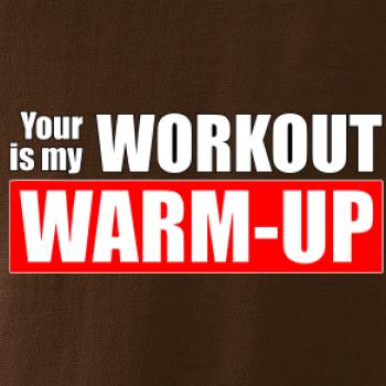 Your workout is my warm up