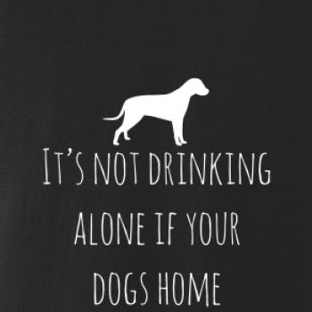 It’s not drinking alone if your dogs home