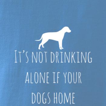 It’s not drinking alone if your dogs home
