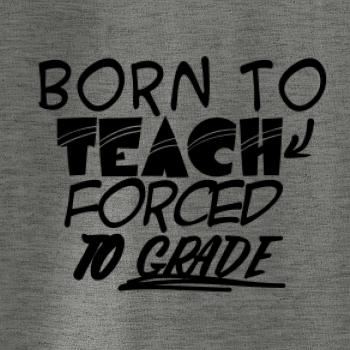Born to teach forced to grade