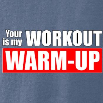 Your workout is my warm up