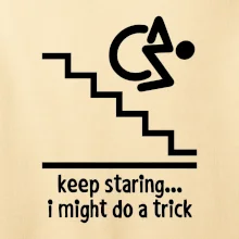 Keep staring i might do a trick