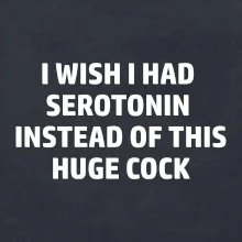I wish I had serotonin instead of this huge cock