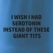I wish I had serotonin instead of these giant tits