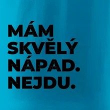 MÁM SKVĚLÝ NÁPAD. NEJDU.