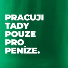 PRACUJI TADY POUZE PRO PENÍZE.