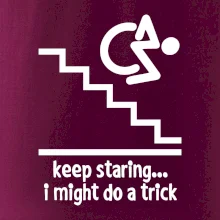 Keep staring i might do a trick