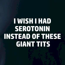 I wish I had serotonin instead of these giant tits