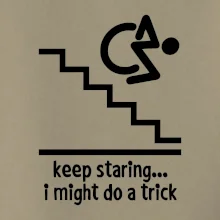 Keep staring i might do a trick