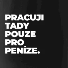 PRACUJI TADY POUZE PRO PENÍZE.