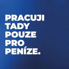 PRACUJI TADY POUZE PRO PENÍZE.