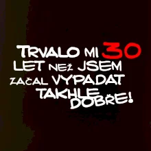 Trvalo mi 30 let než jsem začal vypadat takhle dobře