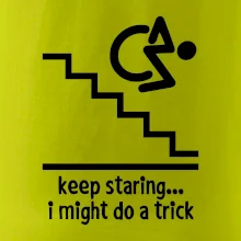 Keep staring i might do a trick