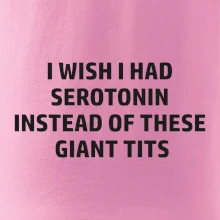 I wish I had serotonin instead of these giant tits