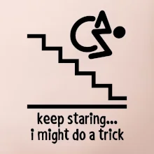 Keep staring i might do a trick