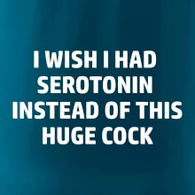 I wish I had serotonin instead of this huge cock