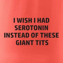 I wish I had serotonin instead of these giant tits