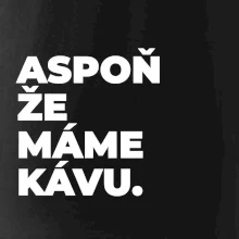 ASPOŇ ŽE MÁME KÁVU.