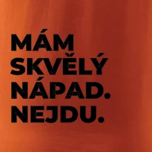 MÁM SKVĚLÝ NÁPAD. NEJDU.