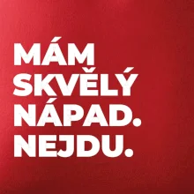 MÁM SKVĚLÝ NÁPAD. NEJDU.