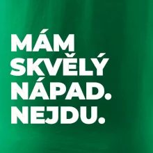 MÁM SKVĚLÝ NÁPAD. NEJDU.