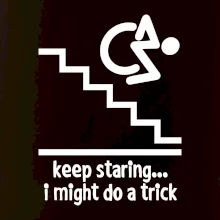 Keep staring i might do a trick