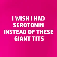 I wish I had serotonin instead of these giant tits