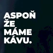 ASPOŇ ŽE MÁME KÁVU.