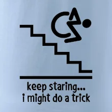 Keep staring i might do a trick