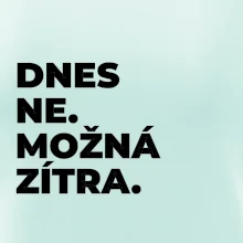 DNES NE. MOŽNÁ ZÍTRA.
