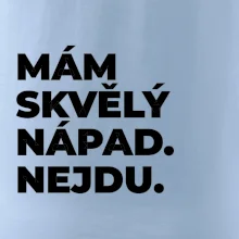 MÁM SKVĚLÝ NÁPAD. NEJDU.