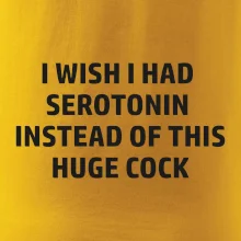 I wish I had serotonin instead of this huge cock