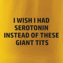 I wish I had serotonin instead of these giant tits