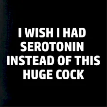 I wish I had serotonin instead of this huge cock