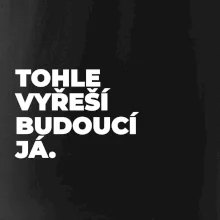 TOHLE VYŘEŠÍ BUDOUCÍ JÁ.