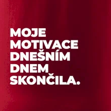 MOJE MOTIVACE DNEŠNÍM DNEM SKONČILA.