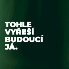 TOHLE VYŘEŠÍ BUDOUCÍ JÁ.