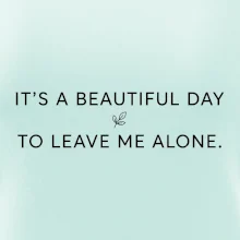 It's a beautiful day to leave me alone.