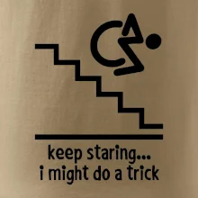 Keep staring i might do a trick