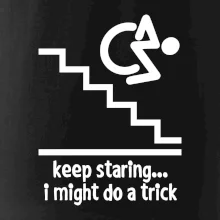 Keep staring i might do a trick