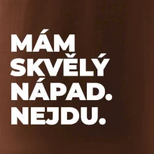 MÁM SKVĚLÝ NÁPAD. NEJDU.