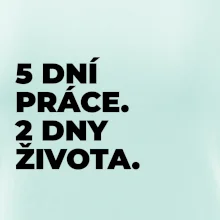 5 DNÍ PRÁCE.  2 DNY ŽIVOTA.