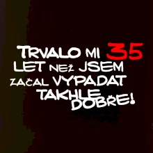 Trvalo mi 35 let než jsem začal vypadat takhle dobře
