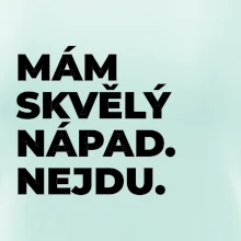 MÁM SKVĚLÝ NÁPAD. NEJDU.