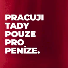 PRACUJI TADY POUZE PRO PENÍZE.