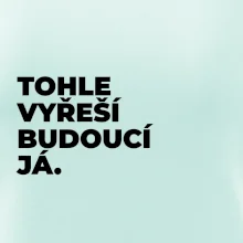 TOHLE VYŘEŠÍ BUDOUCÍ JÁ.