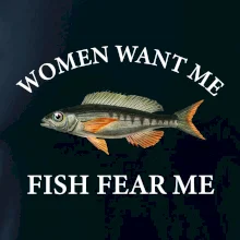 Women want me, fish fear me Women want me, fish fear me