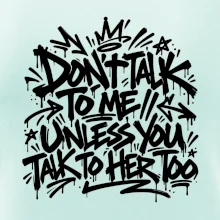 Don't talk to me unless you talk to her too
